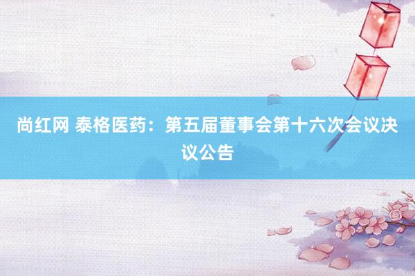 尚红网 泰格医药：第五届董事会第十六次会议决议公告