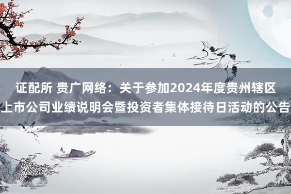 证配所 贵广网络：关于参加2024年度贵州辖区上市公司业绩说明会暨投资者集体接待日活动的公告