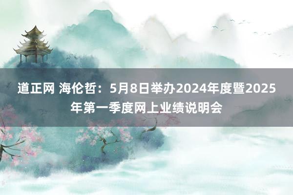 道正网 海伦哲：5月8日举办2024年度暨2025年第一季度网上业绩说明会
