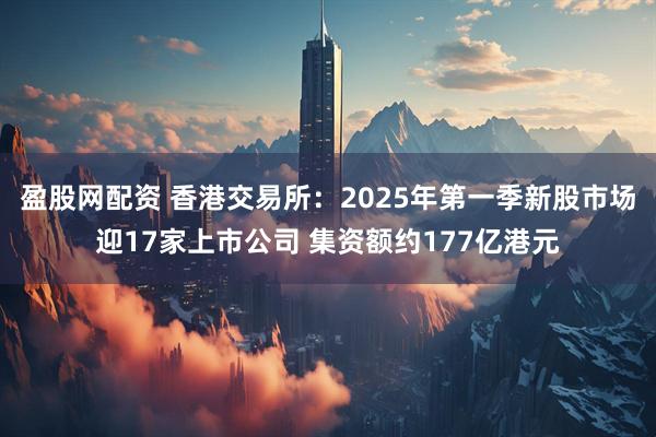 盈股网配资 香港交易所：2025年第一季新股市场迎17家上市公司 集资额约177亿港元