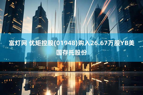 富灯网 优矩控股(01948)购入26.67万股YB美国存托股份