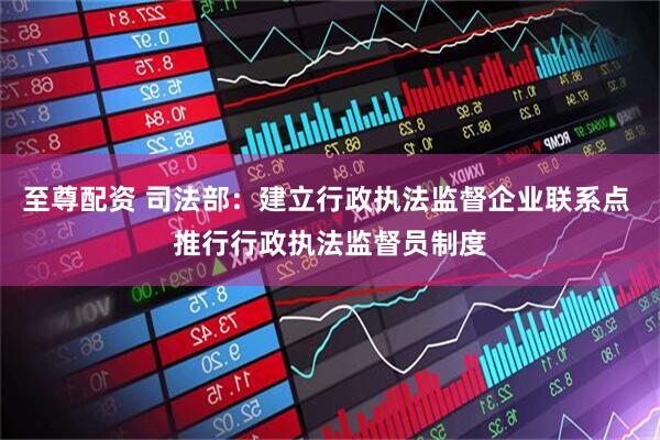 至尊配资 司法部：建立行政执法监督企业联系点 推行行政执法监督员制度