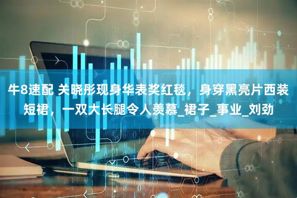 牛8速配 关晓彤现身华表奖红毯，身穿黑亮片西装短裙，一双大长腿令人羡慕_裙子_事业_刘劲