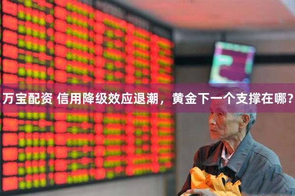 万宝配资 信用降级效应退潮，黄金下一个支撑在哪？