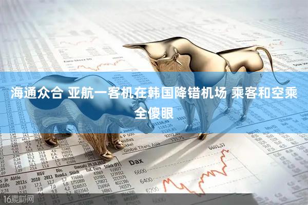 海通众合 亚航一客机在韩国降错机场 乘客和空乘全傻眼