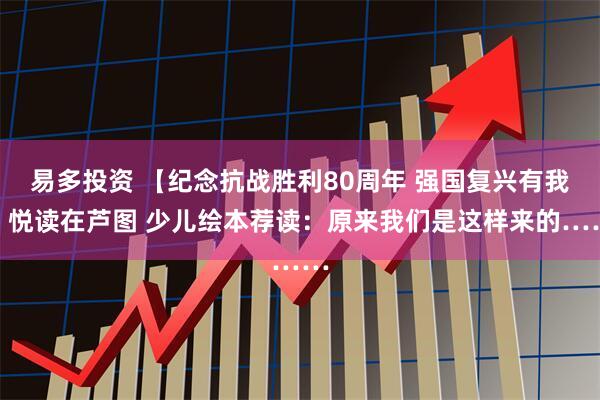 易多投资 【纪念抗战胜利80周年 强国复兴有我】悦读在芦图 少儿绘本荐读：原来我们是这样来的……