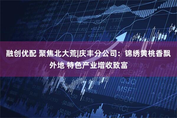 融创优配 聚焦北大荒|庆丰分公司：锦绣黄桃香飘外地 特色产业增收致富