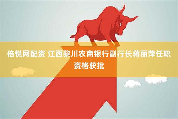 倍悦网配资 江西黎川农商银行副行长蒋丽萍任职资格获批