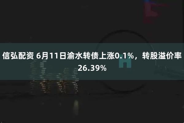 信弘配资 6月11日渝水转债上涨0.1%，转股溢价率26.39%