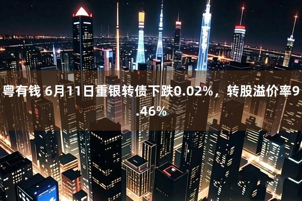 粤有钱 6月11日重银转债下跌0.02%，转股溢价率9.46%