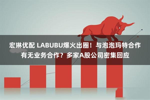 宏琳优配 LABUBU爆火出圈！与泡泡玛特合作有无业务合作？多家A股公司密集回应