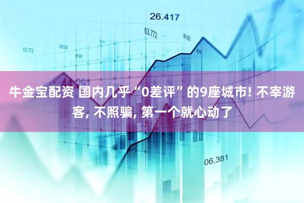 牛金宝配资 国内几乎“0差评”的9座城市! 不宰游客, 不照骗, 第一个就心动了