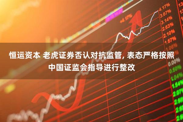 恒运资本 老虎证券否认对抗监管, 表态严格按照中国证监会指导进行整改
