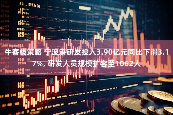 牛客栈策略 宁波港研发投入3.90亿元同比下滑3.17%, 研发人员规模扩容至1062人